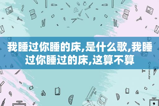 我睡过你睡的床,是什么歌,我睡过你睡过的床,这算不算