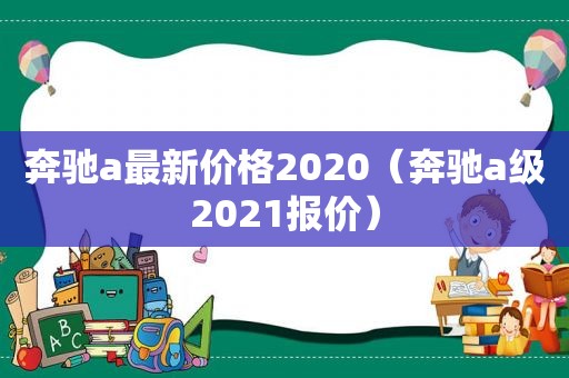 奔驰a最新价格2020（奔驰a级2021报价）