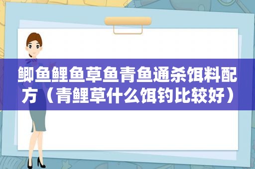 鲫鱼鲤鱼草鱼青鱼通杀饵料配方（青鲤草什么饵钓比较好）