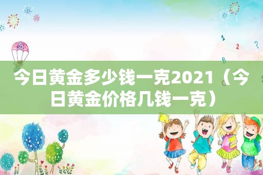 今日黄金多少钱一克2021（今日黄金价格几钱一克）