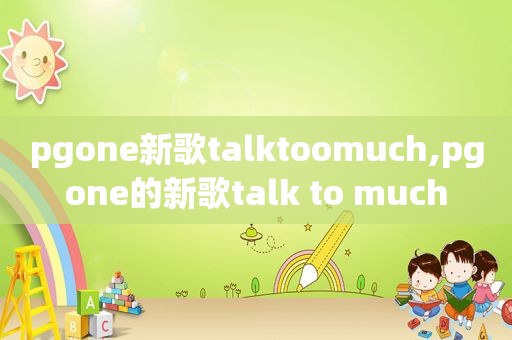 pgone新歌talktoomuch,pgone的新歌talk to much