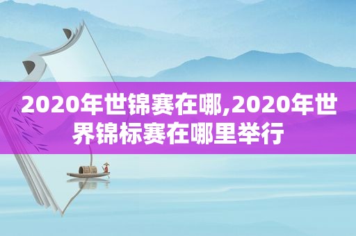 2020年世锦赛在哪,2020年世界锦标赛在哪里举行