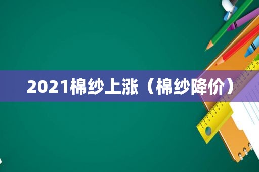 2021棉纱上涨（棉纱降价）