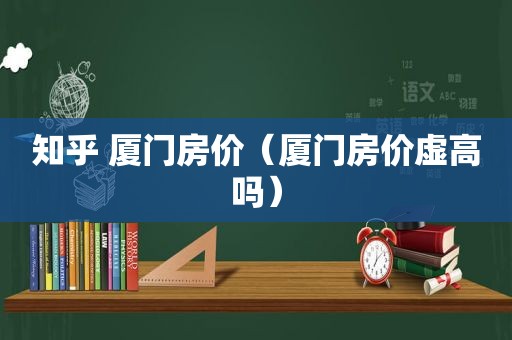 知乎 厦门房价（厦门房价虚高吗）