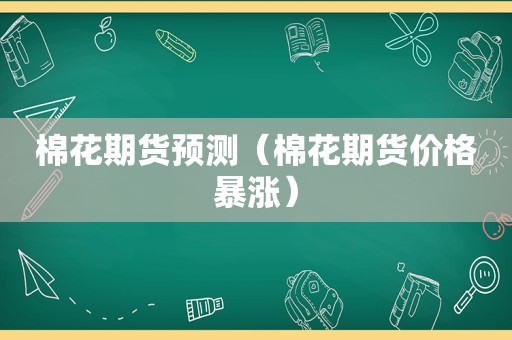 棉花期货预测（棉花期货价格暴涨）