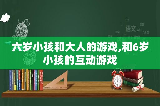 六岁小孩和大人的游戏,和6岁小孩的互动游戏