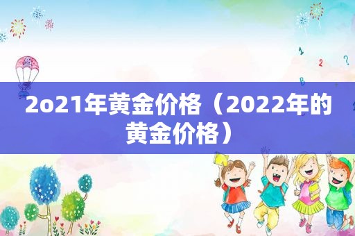 2o21年黄金价格（2022年的黄金价格）