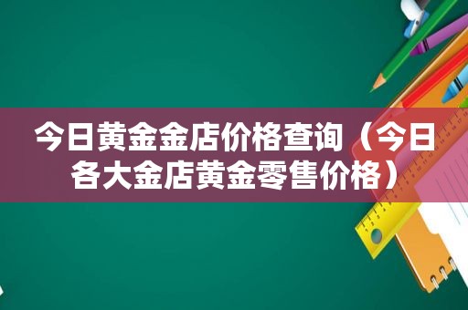 今日黄金金店价格查询（今日各大金店黄金零售价格）