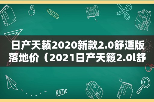 日产天籁2020新款2.0舒适版落地价（2021日产天籁2.0l舒适版落地价）