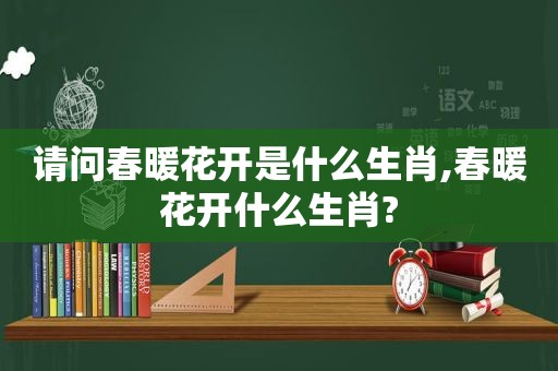 请问春暖花开是什么生肖,春暖花开什么生肖?