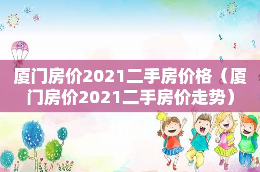 厦门房价2021二手房价格（厦门房价2021二手房价走势）