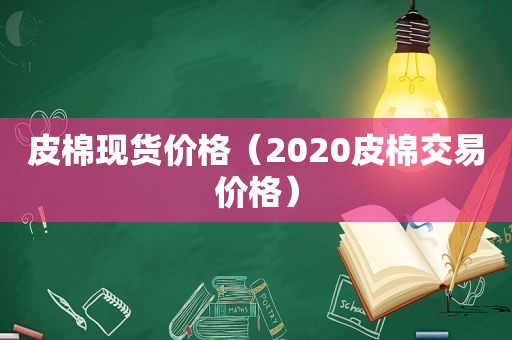 皮棉现货价格（2020皮棉交易价格）