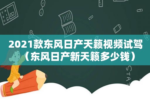 2021款东风日产天籁视频试驾（东风日产新天籁多少钱）