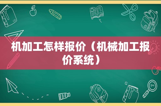 机加工怎样报价（机械加工报价系统）