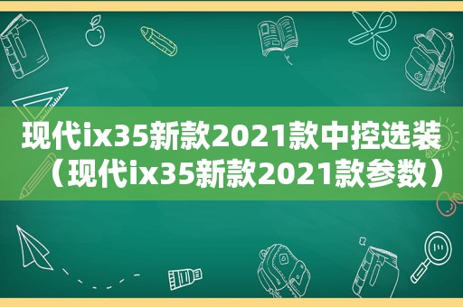 现代ix35新款2021款中控选装（现代ix35新款2021款参数）