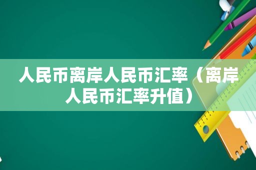 人民币离岸人民币汇率（离岸人民币汇率升值）