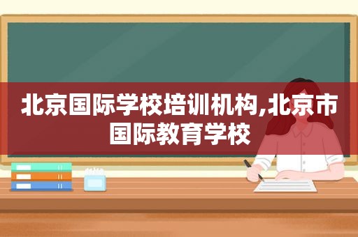 北京国际学校培训机构,北京市国际教育学校  第1张