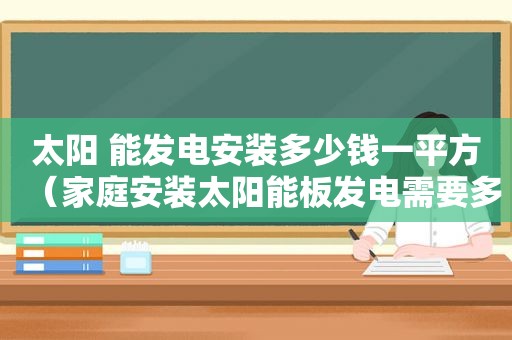 太阳 能发电安装多少钱一平方（家庭安装太阳能板发电需要多少钱播放视频）