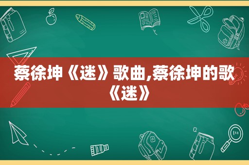 蔡徐坤《迷》歌曲,蔡徐坤的歌《迷》