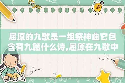 屈原的九歌是一组祭神曲它包含有九篇什么诗,屈原在九歌中采用的是祭神乐歌的一种文学形式