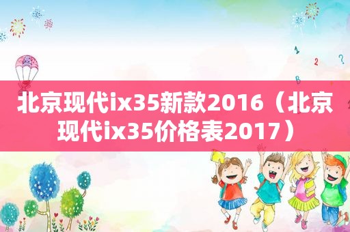 北京现代ix35新款2016（北京现代ix35价格表2017）