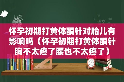 怀孕初期打黄体酮针对胎儿有影响吗（怀孕初期打黄体酮针胸不太疼了腰也不太疼了）