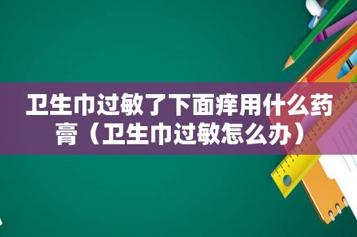 卫生巾过敏了下面痒用什么药膏（卫生巾过敏怎么办）