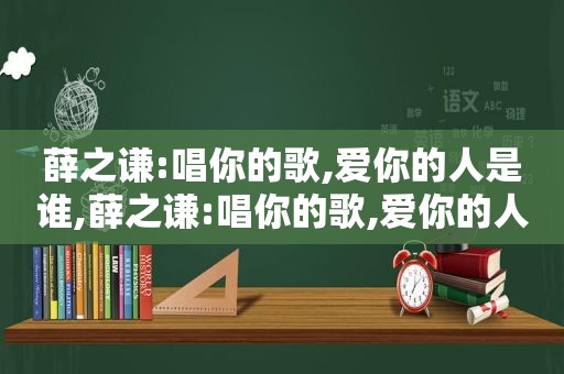 薛之谦:唱你的歌,爱你的人是谁,薛之谦:唱你的歌,爱你的人是什么歌