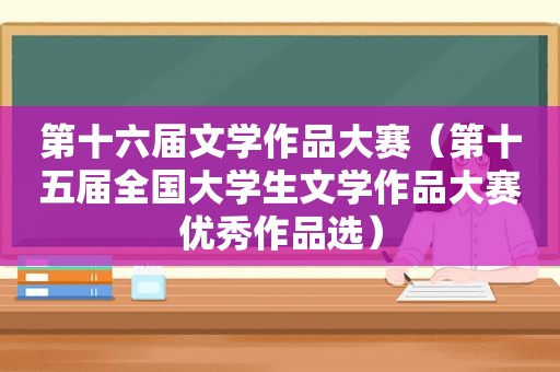 第十六届文学作品大赛（第十五届全国大学生文学作品大赛优秀作品选）