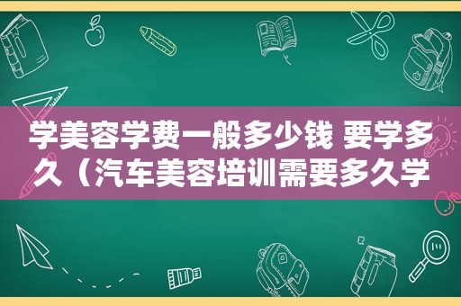 学美容学费一般多少钱 要学多久（汽车美容培训需要多久学费多少）