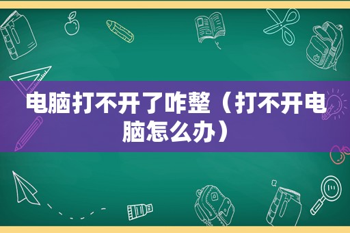 电脑打不开了咋整（打不开电脑怎么办）