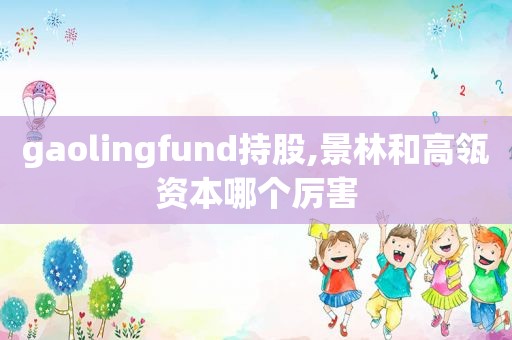 gaolingfund持股,景林和高瓴资本哪个厉害