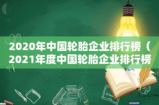 2020年中国轮胎企业排行榜（2021年度中国轮胎企业排行榜）