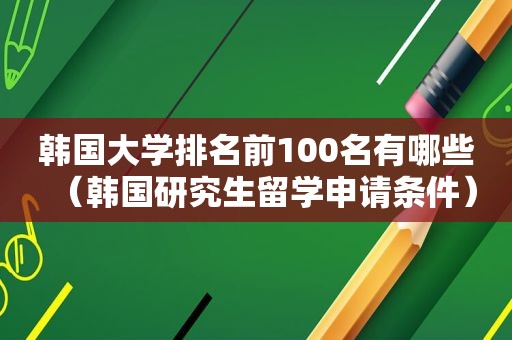 韩国大学排名前100名有哪些（韩国研究生留学申请条件）