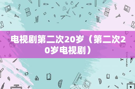 电视剧第二次20岁（第二次20岁电视剧）