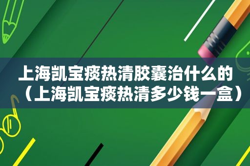 上海凯宝痰热清胶囊治什么的（上海凯宝痰热清多少钱一盒）