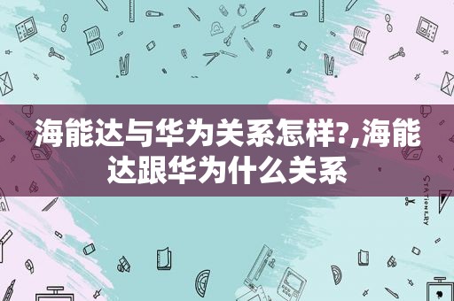 海能达与华为关系怎样?,海能达跟华为什么关系