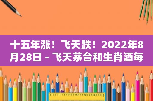 十五年涨！飞天跌！2022年8月28日 - 飞天茅台和生肖酒每日行情价格