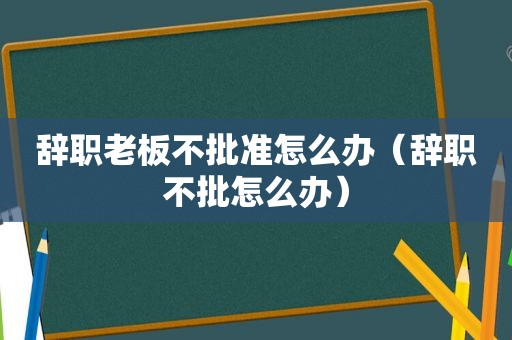 辞职老板不批准怎么办（辞职不批怎么办）