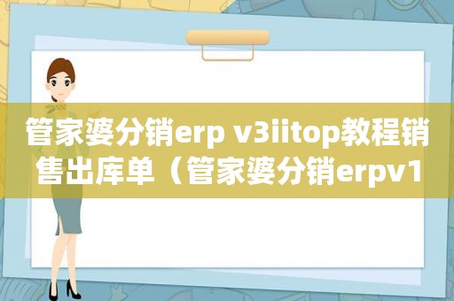 管家婆分销erp v3iitop教程销售出库单（管家婆分销erpv1教程）