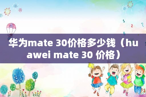 华为mate 30价格多少钱（huawei mate 30 价格）