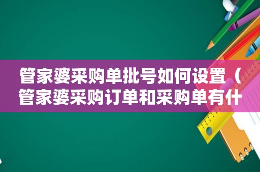 管家婆采购单批号如何设置（管家婆采购订单和采购单有什么区别）