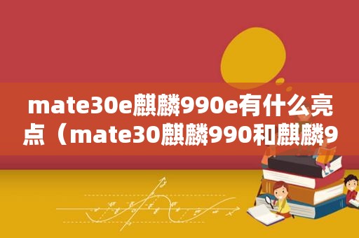 mate30e麒麟990e有什么亮点（mate30麒麟990和麒麟9000的区别）