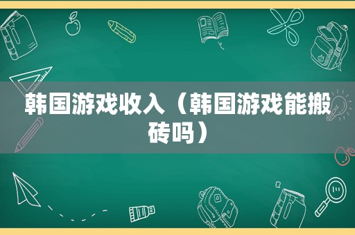 韩国游戏收入（韩国游戏能搬砖吗）