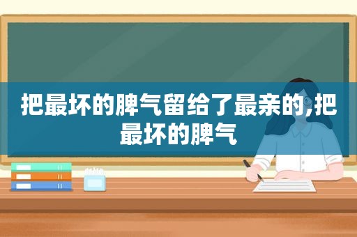 把最坏的脾气留给了最亲的,把最坏的脾气