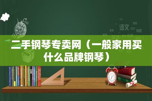 二手钢琴专卖网（一般家用买什么品牌钢琴）