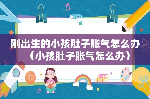 刚出生的小孩肚子胀气怎么办（小孩肚子胀气怎么办）