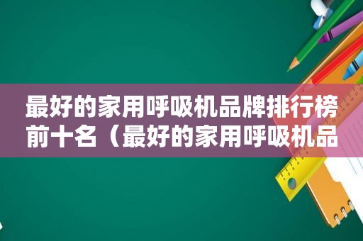 最好的家用呼吸机品牌排行榜前十名（最好的家用呼吸机品牌排行榜图片）