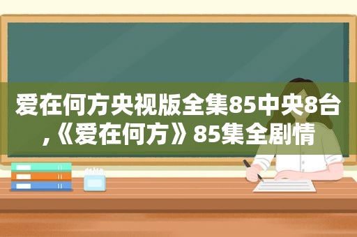 爱在何方央视版全集85中央8台,《爱在何方》85集全剧情