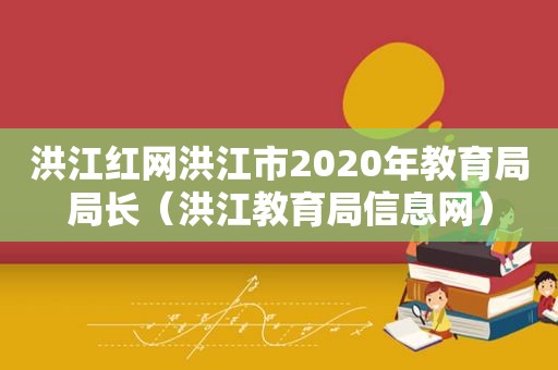 洪江红网洪江市2020年教育局局长（洪江教育局信息网）